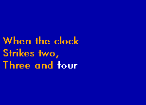 When the clock

Strikes two,
Three and four