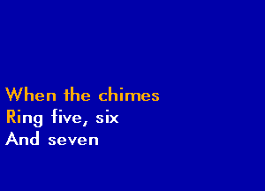 When the chimes

Ring five, six
And seven