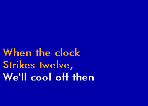 When the clock

Strikes twelve,
We'll cool off then