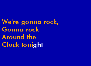 We're gonna rock,
Gonna rock

Around the
Clock to nig hf