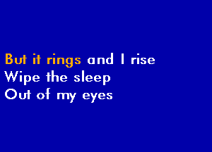 But if rings and I rise

Wipe the sleep
Out of my eyes