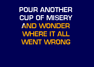 POUR ANOTHER
CUP 0F MISERY
AND WONDER

VUHEFIE IT ALL
WENT WRONG