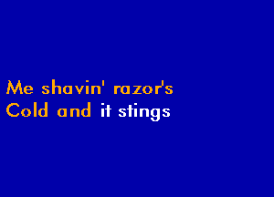 Me shavin' razor's

Cold and if stings