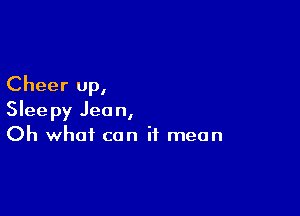 Cheer up,

Sleepy Jean,
Oh what can it mean