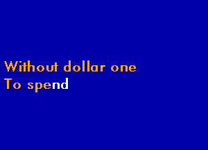 Without dollar one

To spend