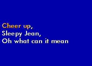 Cheer up,

Sleepy Jean,
Oh what can it mean