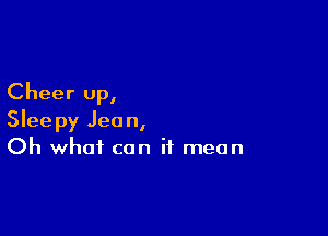 Cheer up,

Sleepy Jean,
Oh what can it mean