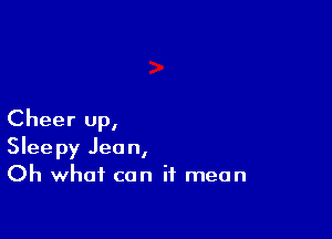 Cheer up,
Sleepy Jean,
Oh what can it mean
