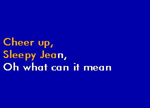 Cheer up,

Sleepy Jean,
Oh what can it mean