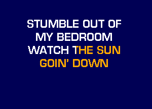 STUMBLE OUT OF
MY BEDROOM
WATCH THE SUN

GOIN' DDVVN