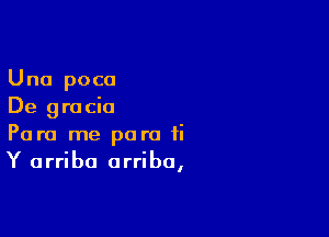 Una poca
De 9 r0 cia

Para me para ti
Y arriba arriba,