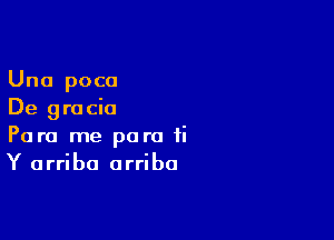 Una poca
De gra cia

Para me para ti
Y arriba arriba