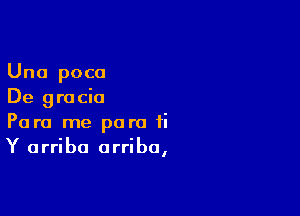 Una poca
De gra cia

Para me para ti
Y arriba arriba,