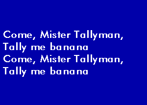 Come, Mister Tallyma n,
Tally me banana

Come, Mister Tollyma n,
Tally me be na na
