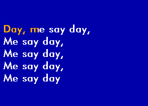 Day, me say day,
Me soy day,

Me soy day,
Me say day,
Me say day