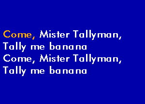 Come, Mister Tallyma n,
Tally me banana

Come, Mister Tollyma n,
Tally me be na na