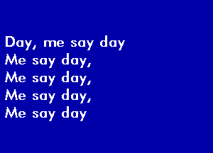 Day, me say day
Me soy day,

Me soy day,
Me say day,
Me say day
