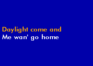 Daylig hi come and

Me wan' go home