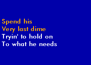 Spend his
Very last dime

Tryin' to hold on
To what he needs