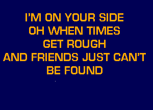 I'M ON YOUR SIDE
0H WHEN TIMES
GET ROUGH
AND FRIENDS JUST CAN'T
BE FOUND