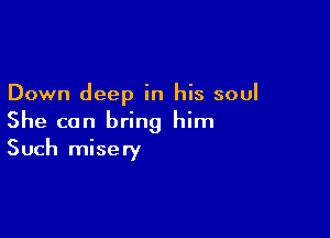 Down deep in his soul

She can bring him
Such misery