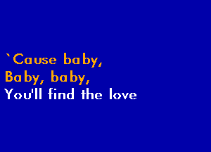 Ca use be by,

Baby, baby,
You'll find the love