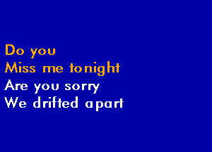 Do you
Miss me tonight

Are you sorry
We drifted apart