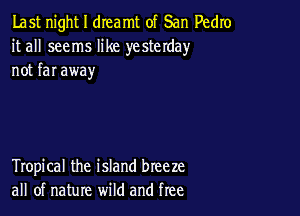 Last night I dreamt of San Pedro
it all seems like yesterday
not far away

Tropical the island breeze
all of nature wild and free