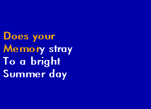 Does your
Me mo ry stray

To a brig hf

Summer day