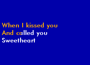 When I kissed you

And called you
Sweetheart