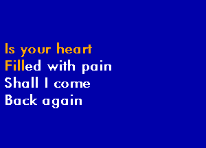 Is your heart
Filled wiih pain

Shall I come
Back again