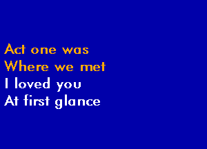 Ad one was
Where we met

I loved you
At first gla nce