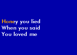 Honey you lied

When you said

You loved me