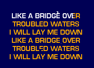 LIKE A BRIDGE OVER
TROUBLED WATERS
I WILL LAY ME DOWN
LIKE A BRIDGEOVER
TROUBLED WATERS
I WILL LAY ME DOWN