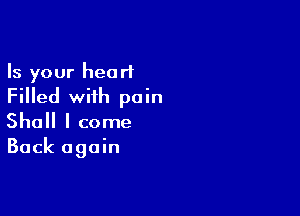 Is your heart
Filled wiih pain

Shall I come
Back again