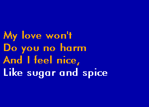 My love won't
Do you no harm

And I feel nice,
Like sugar and spice