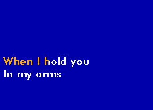 When I hold you

In my arms
