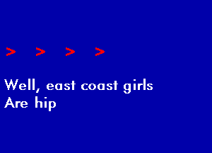 Well, east coast girls

Are hip