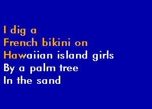 I dig a
French bikini on

Hawaiian island girls

By a palm tree
In the sand