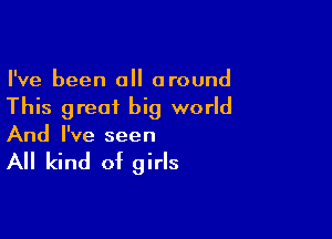 I've been all around
This great big world

And I've seen

All kind of girls
