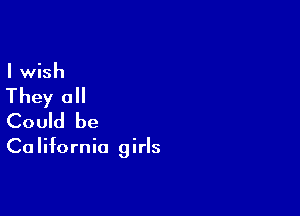 I wish

They all

Could be

Ca Iifornia girls