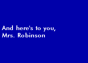 And here's to you,

Mrs. Robinson