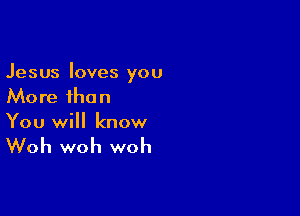 Jesus loves you
More than

You will know

Woh woh woh