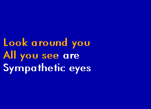 Look 0 round you

All you see are
Sympathetic eyes