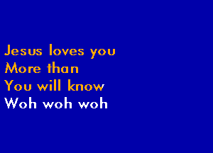 Jesus loves you
More than

You will know

Woh woh woh