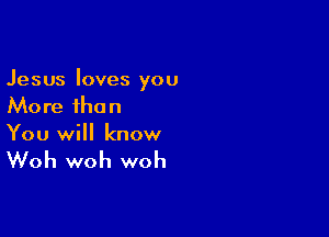Jesus loves you
More than

You will know

Woh woh woh