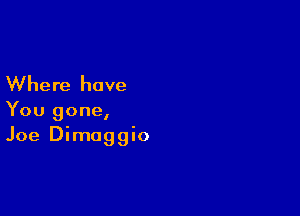 Where have

You gone,
Joe Dimaggio