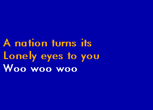 A nation turns its

Lonely eyes to you
Woo woo woo