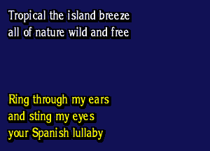 Tropical the island breeze
all of name wild and free

Ring through my ears
and sting my eyes
your Spanish lullaby