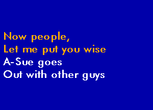 Now people,
Let me put you wise

A-Sue goes
Out with other guys